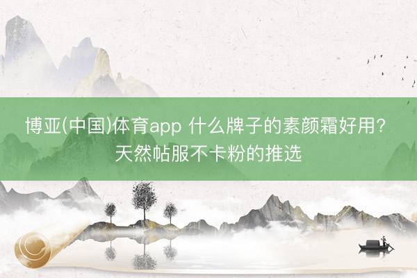 博亚(中国)体育app 什么牌子的素颜霜好用? 天然帖服不卡粉的推选