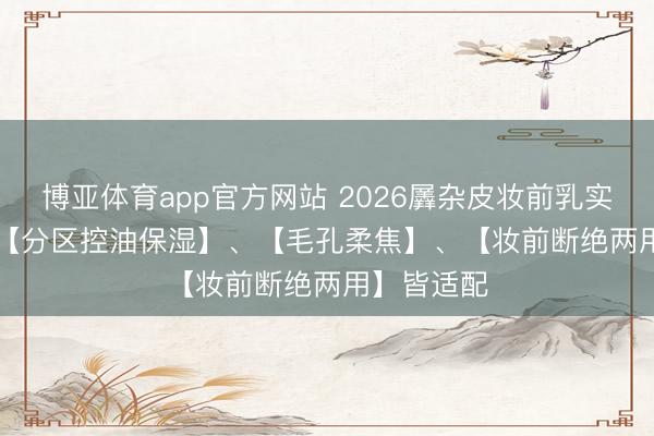 博亚体育app官方网站 2026羼杂皮妆前乳实测 TOP5|【分区控油保湿】、【毛孔柔焦】、【妆前断绝两用】皆适配