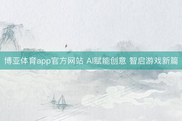 博亚体育app官方网站 AI赋能创意 智启游戏新篇