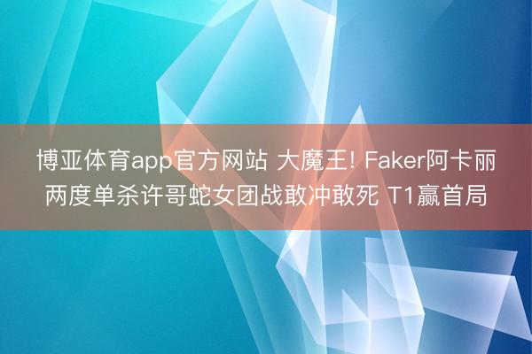 博亚体育app官方网站 大魔王! Faker阿卡丽两度单杀许哥蛇女团战敢冲敢死 T1赢首局