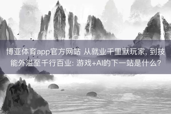 博亚体育app官方网站 从就业千里默玩家， 到技能外溢至千行百业: 游戏+AI的下一站是什么?