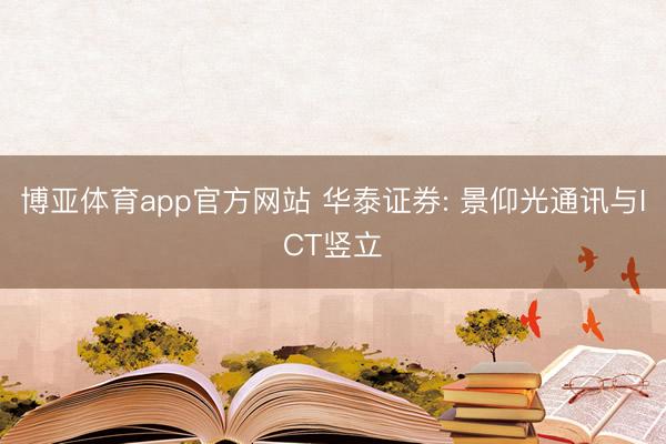 博亚体育app官方网站 华泰证券: 景仰光通讯与ICT竖立