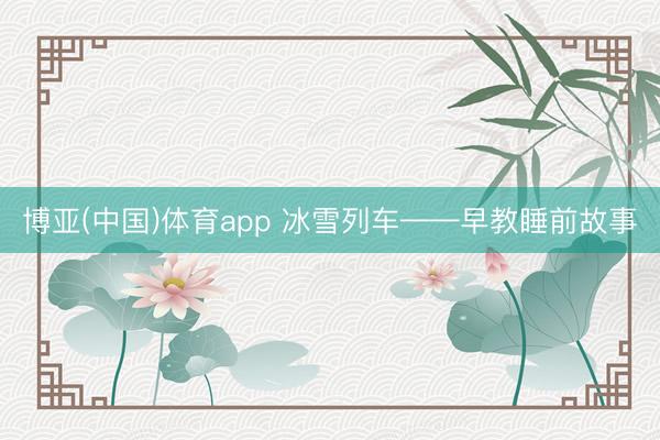 博亚(中国)体育app 冰雪列车——早教睡前故事