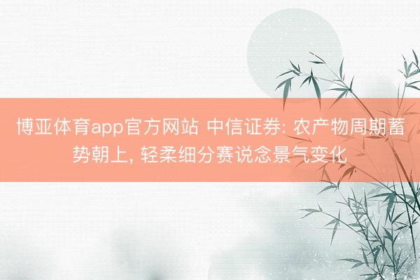 博亚体育app官方网站 中信证券: 农产物周期蓄势朝上, 轻柔细分赛说念景气变化