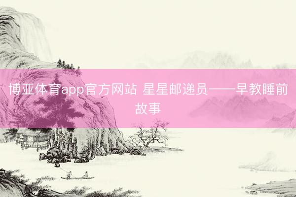博亚体育app官方网站 星星邮递员——早教睡前故事