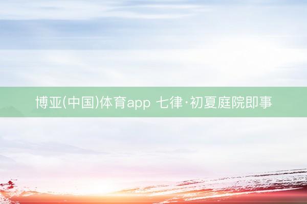 博亚(中国)体育app 七律·初夏庭院即事