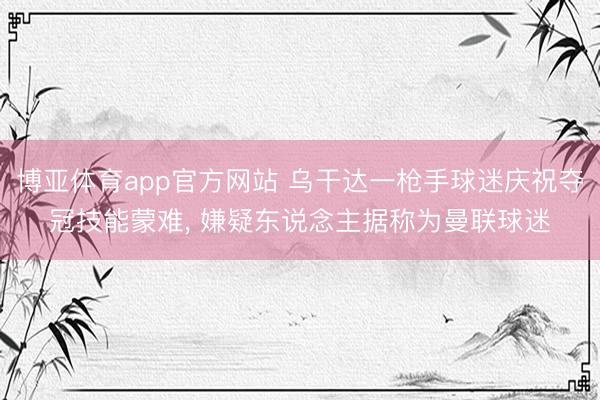 博亚体育app官方网站 乌干达一枪手球迷庆祝夺冠技能蒙难， 嫌疑东说念主据称为曼联球迷