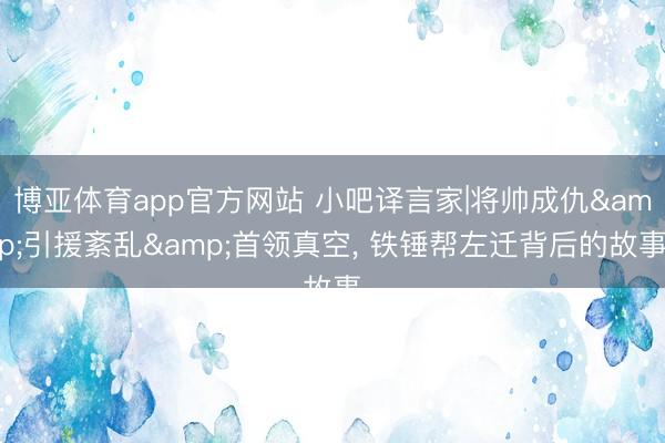博亚体育app官方网站 小吧译言家|将帅成仇&引援紊乱&首领真空， 铁锤帮左迁背后的故事