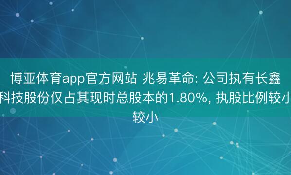 博亚体育app官方网站 兆易革命: 公司执有长鑫科技股份仅占其现时总股本的1.80%， 执股比例较小