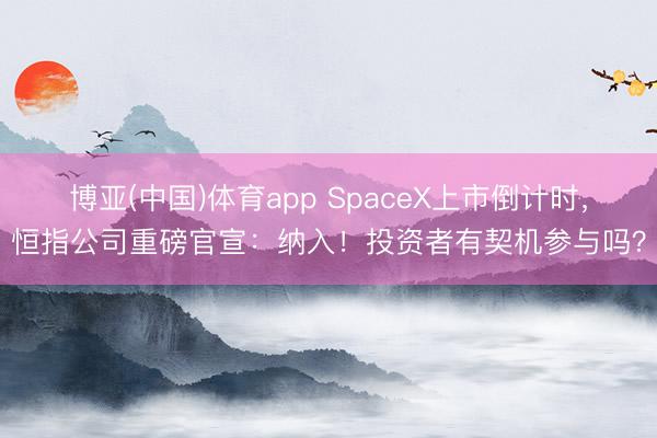 博亚(中国)体育app SpaceX上市倒计时，恒指公司重磅官宣：纳入！投资者有契机参与吗？