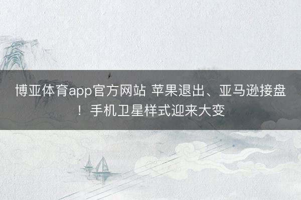 博亚体育app官方网站 苹果退出、亚马逊接盘！手机卫星样式迎来大变