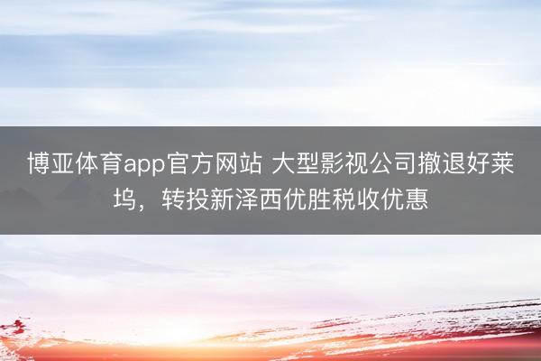 博亚体育app官方网站 大型影视公司撤退好莱坞，转投新泽西优