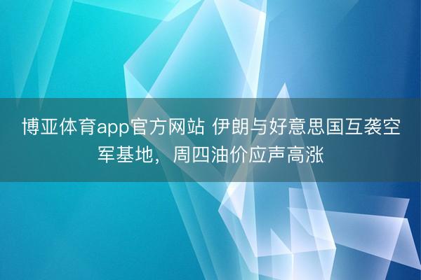 博亚体育app官方网站 伊朗与好意思国互袭空军基地，周四油价应声高涨
