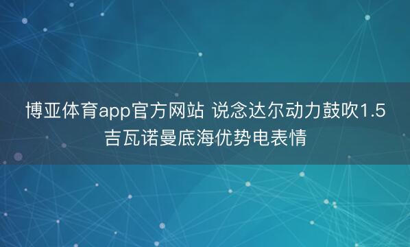 博亚体育app官方网站 说念达尔动力鼓吹1.5吉瓦诺曼底海优势电表情
