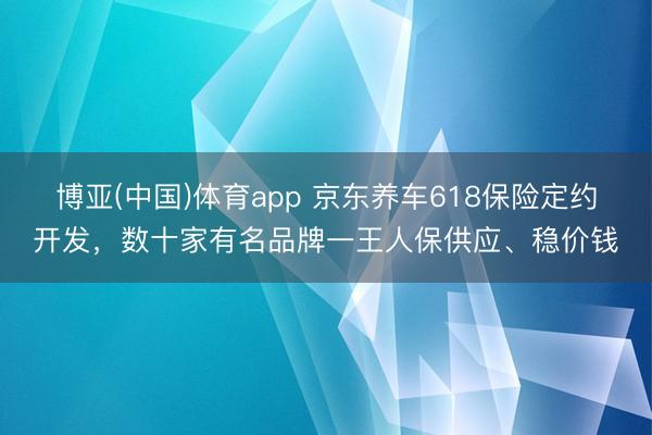 博亚(中国)体育app 京东养车618保险定约开发，数十家有名品牌一王人保供应、稳价钱