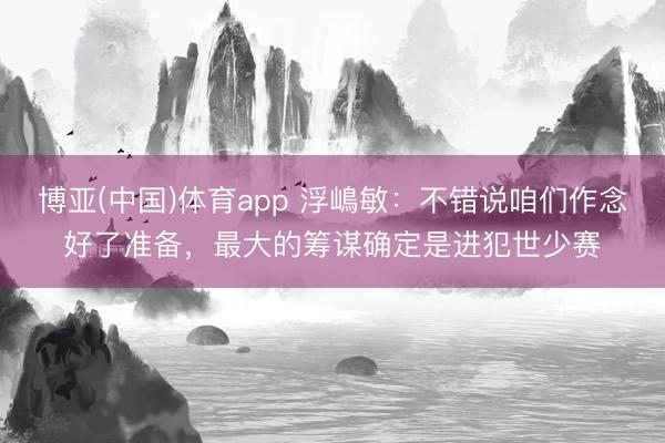 博亚(中国)体育app 浮嶋敏：不错说咱们作念好了准备，最大的筹谋确定是进犯世少赛