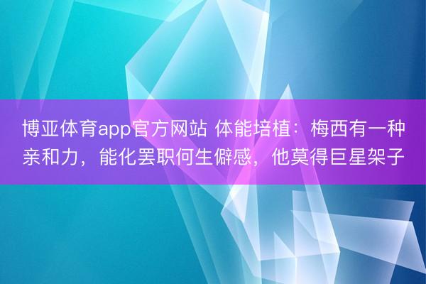 博亚体育app官方网站 体能培植：梅西有一种亲和力，能化罢职何生僻感，他莫得巨星架子