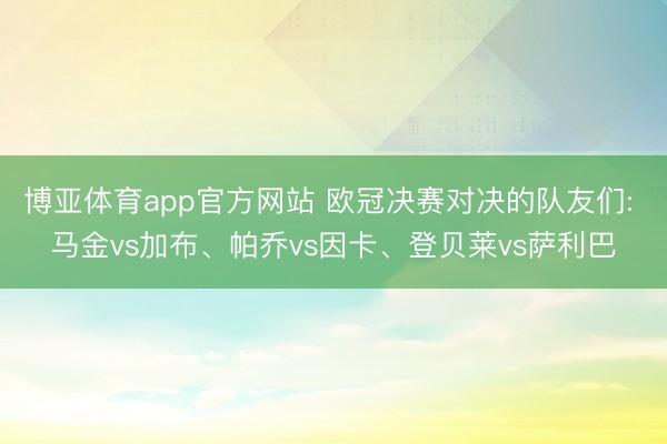 博亚体育app官方网站 欧冠决赛对决的队友们: 马金vs加布、帕乔vs因卡、登贝莱vs萨利巴