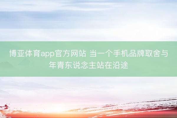 博亚体育app官方网站 当一个手机品牌取舍与年青东说念主站在沿途