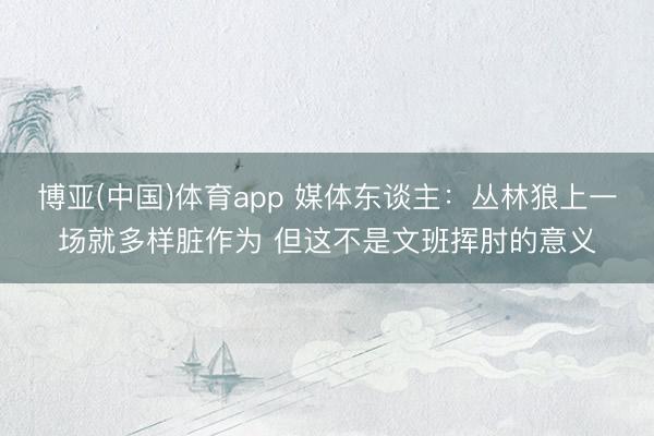 博亚(中国)体育app 媒体东谈主：丛林狼上一场就多样脏作为 但这不是文班挥肘的意义