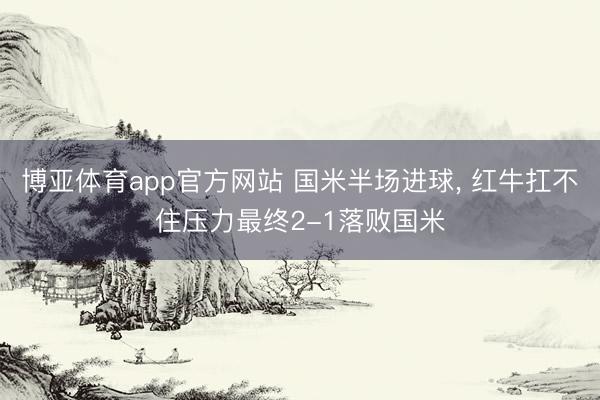 博亚体育app官方网站 国米半场进球， 红牛扛不住压力最终2-1落败国米
