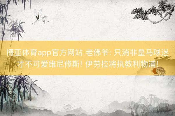 博亚体育app官方网站 老佛爷: 只消非皇马球迷才不可爱维尼修斯! 伊劳拉将执教利物浦!