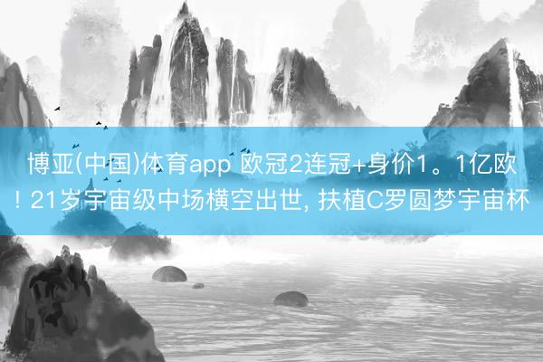 博亚(中国)体育app 欧冠2连冠+身价1。1亿欧! 21岁宇宙级中场横空出世, 扶植C罗圆梦宇宙杯