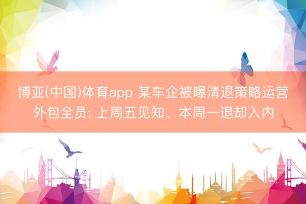博亚(中国)体育app 某车企被曝清退策略运营外包全员: 上周五见知、本周一退却入内