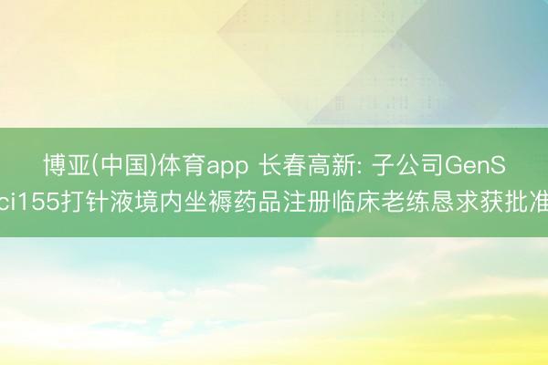 博亚(中国)体育app 长春高新: 子公司GenSci155打针液境内坐褥药品注册临床老练恳求获批准