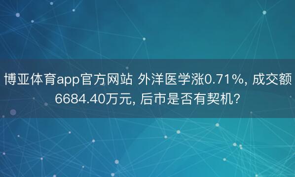 博亚体育app官方网站 外洋医学涨0.71%， 成交额6684.40万元， 后市是否有契机?
