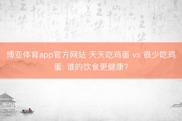 博亚体育app官方网站 天天吃鸡蛋 vs 很少吃鸡蛋: 谁的饮食更健康?