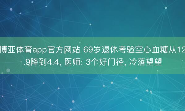 博亚体育app官方网站 69岁退休考验空心血糖从12.9降到4.4， 医师: 3个好门径， 冷落望望