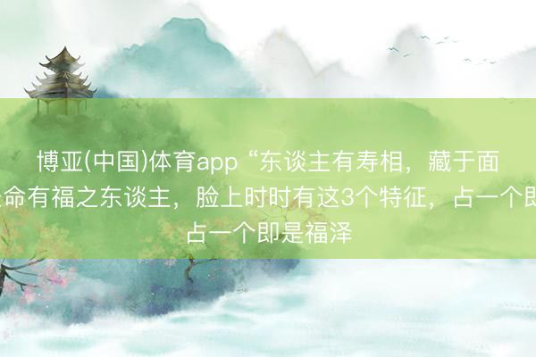 博亚(中国)体育app “东谈主有寿相，藏于面相”：长命有福之东谈主，脸上时时有这3个特征，占一个即是福泽