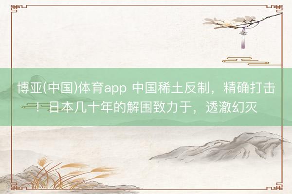 博亚(中国)体育app 中国稀土反制，精确打击！日本几十年的解围致力于，透澈幻灭