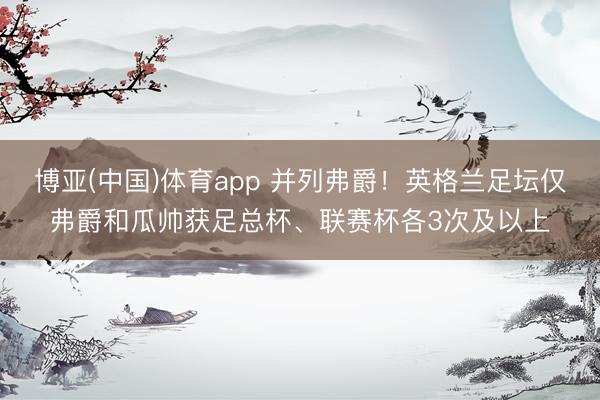 博亚(中国)体育app 并列弗爵！英格兰足坛仅弗爵和瓜帅获足总杯、联赛杯各3次及以上