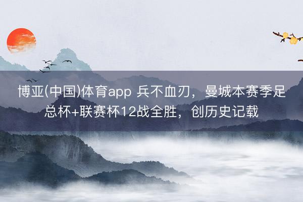 博亚(中国)体育app 兵不血刃，曼城本赛季足总杯+联赛杯12战全胜，<a href=