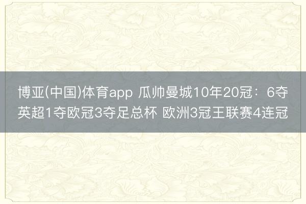 博亚(中国)体育app 瓜帅曼城10年20冠：6夺英超1夺欧冠3夺足总杯 欧洲3冠王联赛4连冠