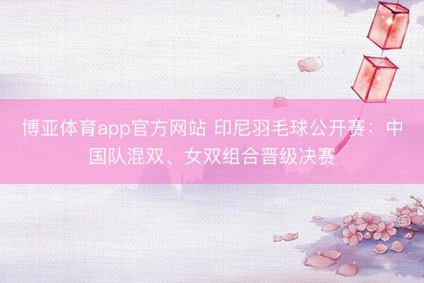 博亚体育app官方网站 印尼羽毛球公开赛：中国队混双、女双组合晋级决赛
