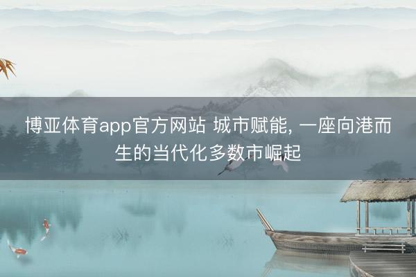 博亚体育app官方网站 城市赋能， 一座向港而生的当代化多数市崛起