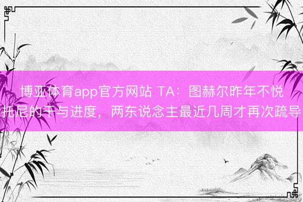 博亚体育app官方网站 TA：图赫尔昨年不悦托尼的干与进度，两东说念主最近几周才再次疏导