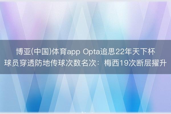 博亚(中国)体育app Opta追思22年天下杯球员穿透防地传球次数名次:梅西19次断层擢升