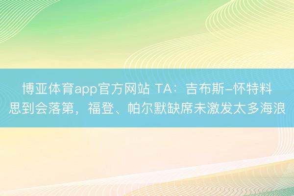 博亚体育app官方网站 TA:吉布斯-怀特料思到会落第,福登、帕尔默缺席未激发太多海浪