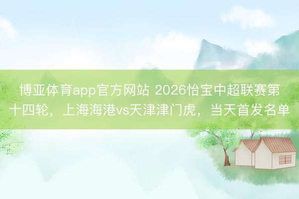 博亚体育app官方网站 2026怡宝中超联赛第十四轮，上海海港vs天津津门虎，当天首发名单