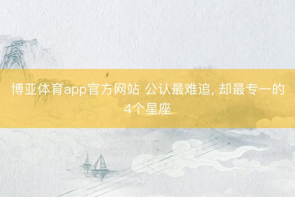 博亚体育app官方网站 公认最难追， 却最专一的4个星座