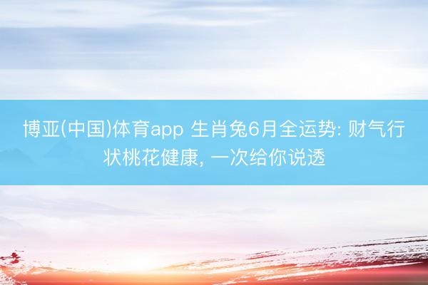 博亚(中国)体育app 生肖兔6月全运势: 财气行状桃花健康， 一次给你说透