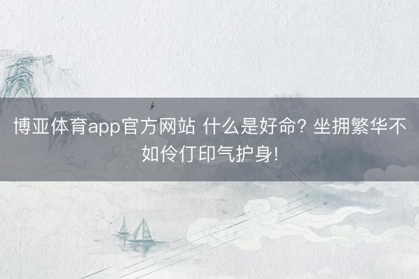 博亚体育app官方网站 什么是好命? 坐拥繁华不如伶仃印气护身!