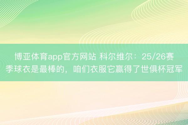 博亚体育app官方网站 科尔维尔：25/26赛季球衣是最棒的，咱们衣服它赢得了世俱杯冠军