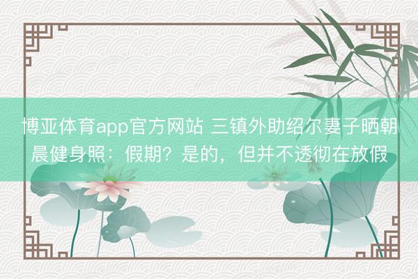 博亚体育app官方网站 三镇外助绍尔妻子晒朝晨健身照：假期？是的，但并不透彻在放假