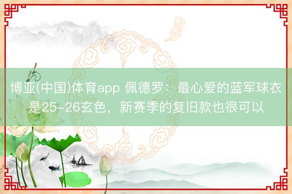 博亚(中国)体育app 佩德罗：最心爱的蓝军球衣是25-26玄色，新赛季的复旧款也很可以