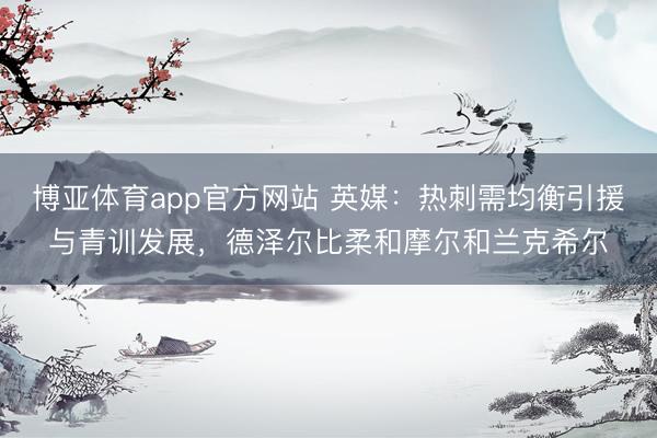 博亚体育app官方网站 英媒：热刺需均衡引援与青训发展，德泽尔比柔和摩尔和兰克希尔